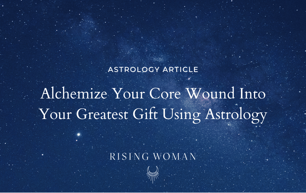 How to Alchemize Your Core Wound Into Your Greatest Gift Through Astrology
